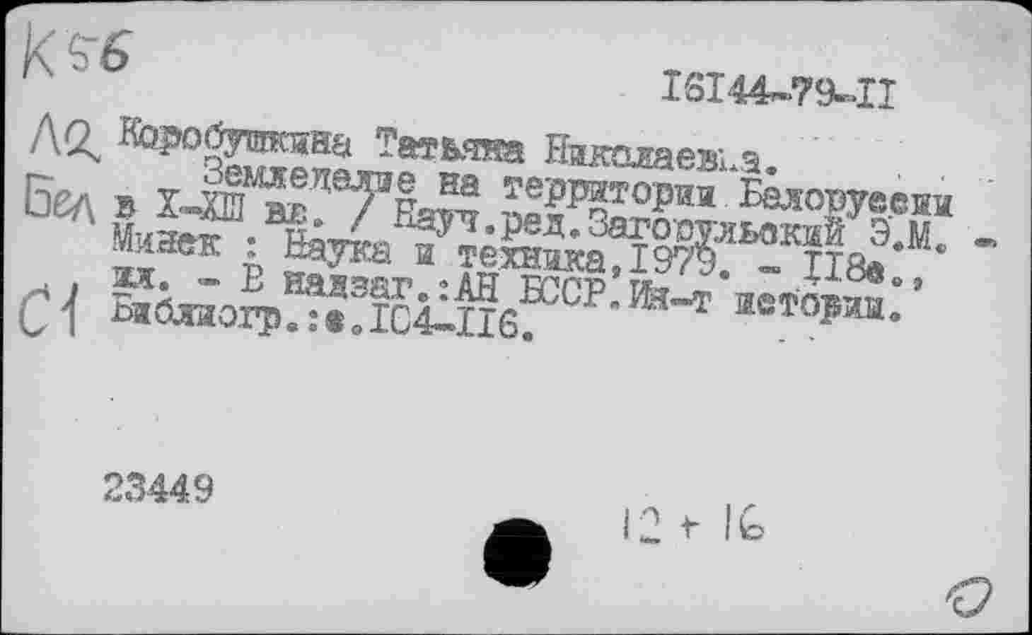 ﻿
ISI44-79.-II
До	Татьяна Николаевка. . . ..
Земледелие на территории Белоруесии
□ед в Х-ХШ вг. / Науч.ред.Загорульвкии Э.М. -‘ Минек : Наука и техника, 1979. - 118«о, ал. - В иадзаг.:АН БССР.Ш-т иетории.
Г Библиогр. : « о ІС4-.ІІ6.
23449
12